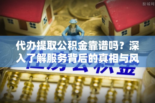 勉县代办提取公积金靠谱吗？深入了解服务背后的真相与风险