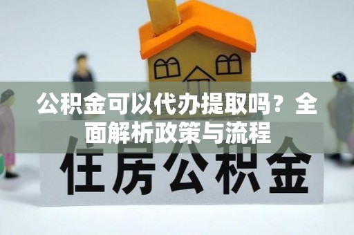 勉县公积金可以代办提取吗？全面解析政策与流程