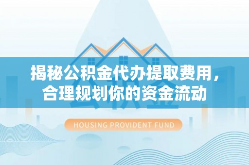 勉县揭秘公积金代办提取费用，合理规划你的资金流动