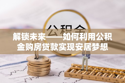 勉县解锁未来——如何利用公积金购房贷款实现安居梦想