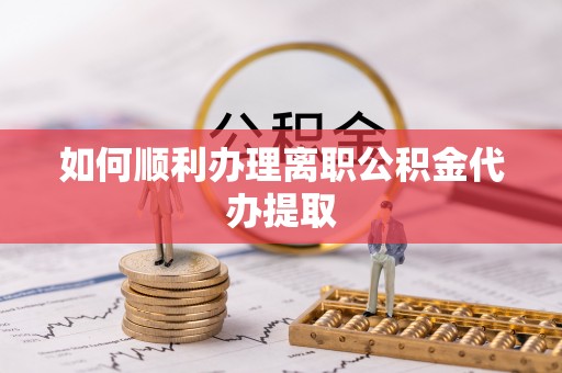 勉县如何顺利办理离职公积金代办提取