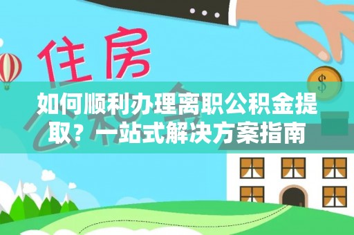 勉县如何顺利办理离职公积金提取？一站式解决方案指南