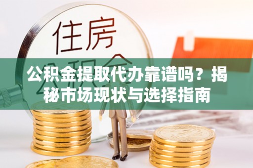 勉县公积金提取代办靠谱吗？揭秘市场现状与选择指南
