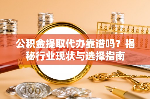 勉县公积金提取代办靠谱吗？揭秘行业现状与选择指南