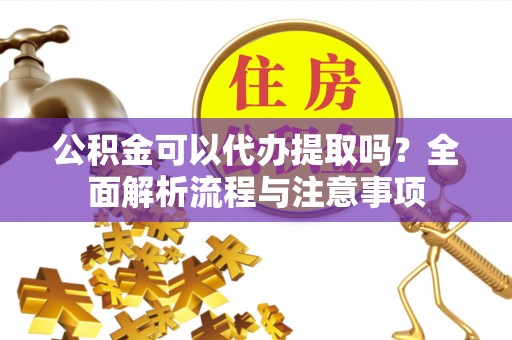 勉县公积金可以代办提取吗？全面解析流程与注意事项