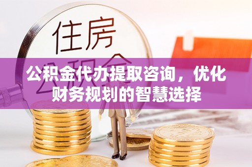 勉县公积金代办提取咨询，优化财务规划的智慧选择