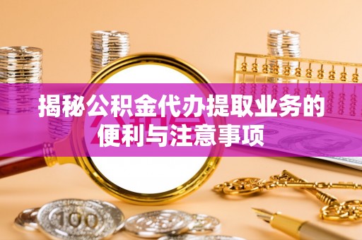 勉县揭秘公积金代办提取业务的便利与注意事项