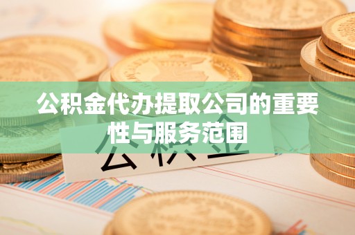 勉县公积金代办提取公司的重要性与服务范围