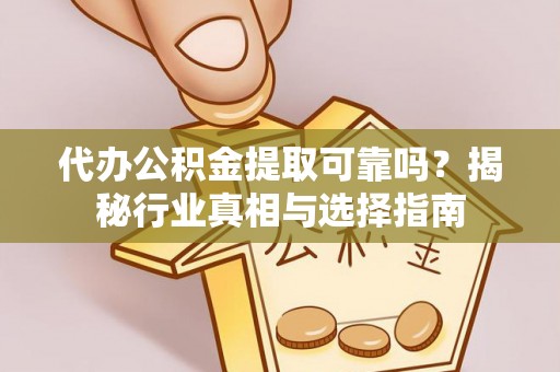 勉县代办公积金提取可靠吗？揭秘行业真相与选择指南