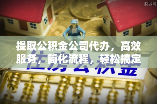 勉县提取公积金公司代办，高效服务，简化流程，轻松搞定资金难题
