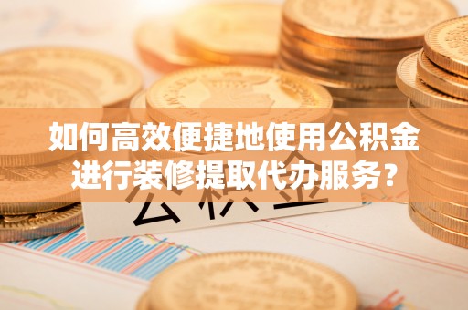 勉县如何高效便捷地使用公积金进行装修提取代办服务？