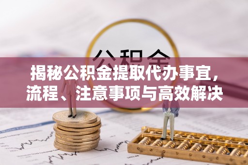 勉县揭秘公积金提取代办事宜，流程、注意事项与高效解决方案