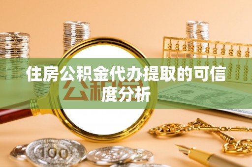 勉县住房公积金代办提取的可信度分析