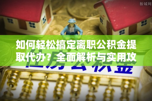 勉县如何轻松搞定离职公积金提取代办？全面解析与实用攻略