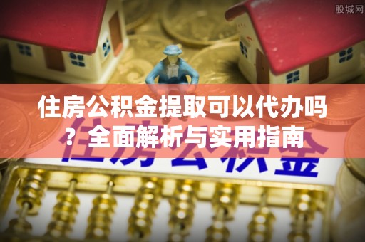 勉县住房公积金提取可以代办吗？全面解析与实用指南