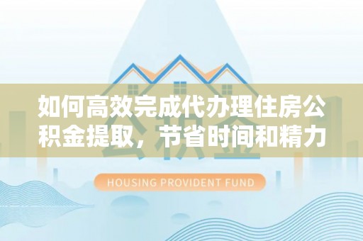 勉县如何高效完成代办理住房公积金提取，节省时间和精力？