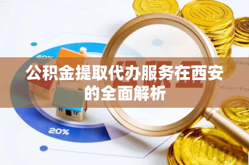 勉县公积金提取代办服务在西安的全面解析