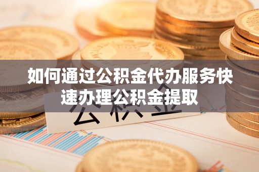 勉县如何通过公积金代办服务快速办理公积金提取