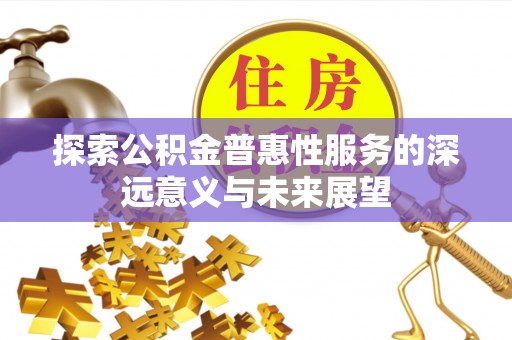 勉县探索公积金普惠性服务的深远意义与未来展望