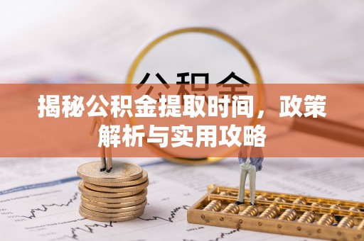 勉县揭秘公积金提取时间，政策解析与实用攻略