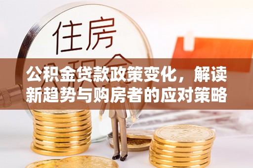 勉县公积金贷款政策变化，解读新趋势与购房者的应对策略