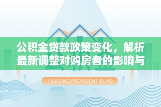 勉县公积金贷款政策变化，解析最新调整对购房者的影响与机遇