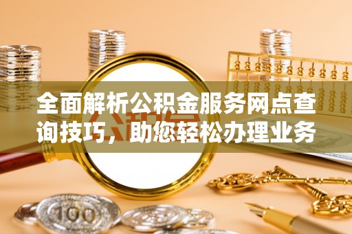 勉县全面解析公积金服务网点查询技巧，助您轻松办理业务