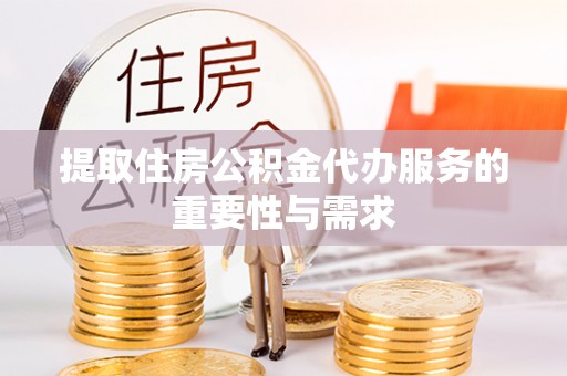 勉县提取住房公积金代办服务的重要性与需求