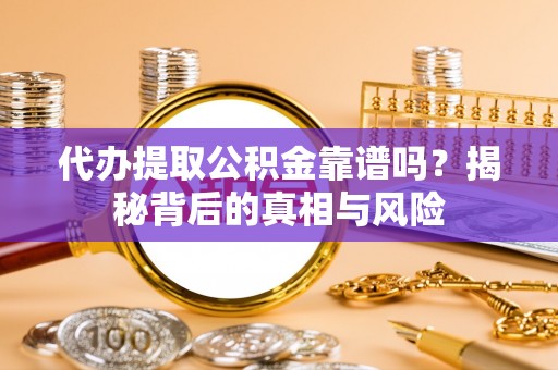 勉县代办提取公积金靠谱吗？揭秘背后的真相与风险