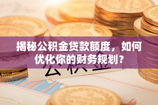 勉县揭秘公积金贷款额度，如何优化你的财务规划？