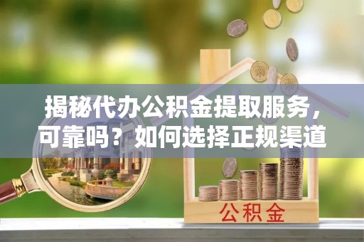 勉县揭秘代办公积金提取服务，可靠吗？如何选择正规渠道？