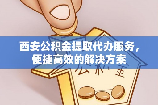 勉县西安公积金提取代办服务，便捷高效的解决方案