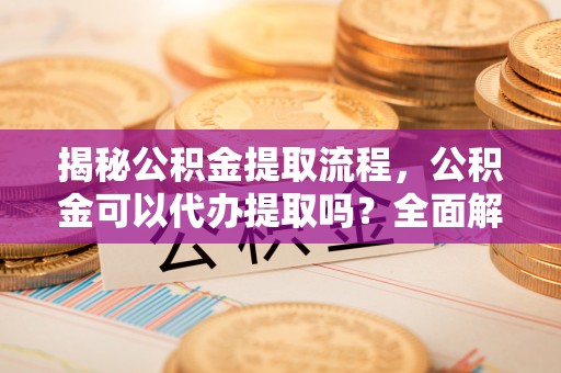 勉县揭秘公积金提取流程，公积金可以代办提取吗？全面解析与操作指南