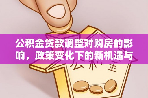 勉县公积金贷款调整对购房的影响，政策变化下的新机遇与挑战
