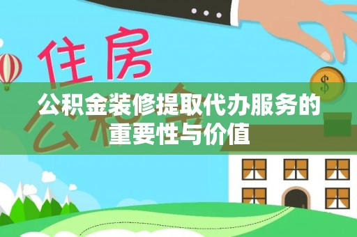 勉县公积金装修提取代办服务的重要性与价值