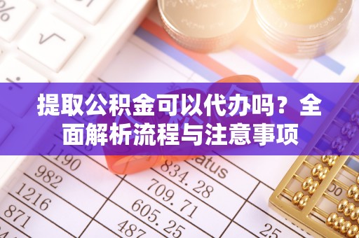 勉县提取公积金可以代办吗？全面解析流程与注意事项