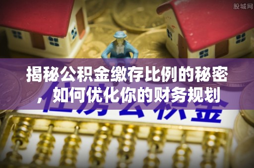 勉县揭秘公积金缴存比例的秘密，如何优化你的财务规划