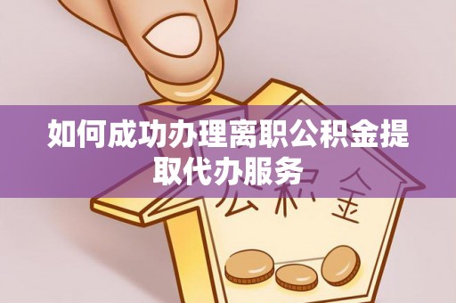 勉县如何成功办理离职公积金提取代办服务