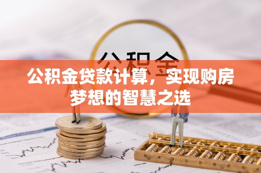 勉县公积金贷款计算，实现购房梦想的智慧之选