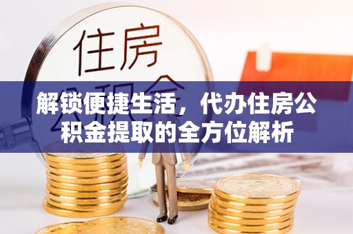勉县解锁便捷生活，代办住房公积金提取的全方位解析