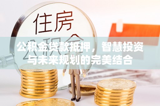 勉县公积金贷款抵押，智慧投资与未来规划的完美结合