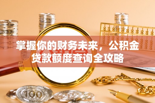 勉县掌握你的财务未来，公积金贷款额度查询全攻略