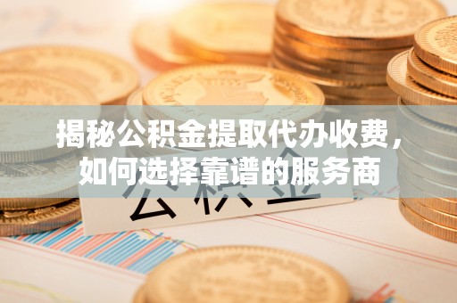 勉县揭秘公积金提取代办收费，如何选择靠谱的服务商