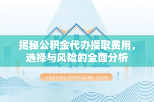 勉县揭秘公积金代办提取费用，选择与风险的全面分析