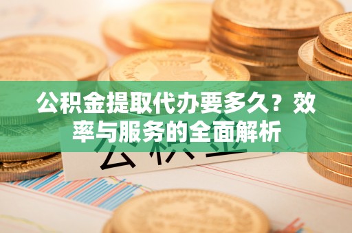勉县公积金提取代办要多久？效率与服务的全面解析