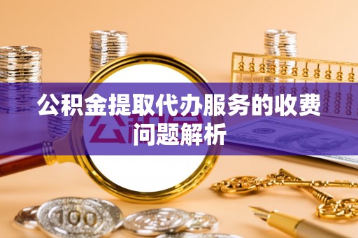 勉县公积金提取代办服务的收费问题解析