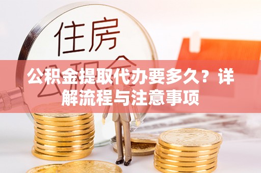 勉县公积金提取代办要多久？详解流程与注意事项
