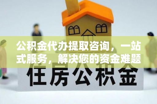 勉县公积金代办提取咨询，一站式服务，解决您的资金难题