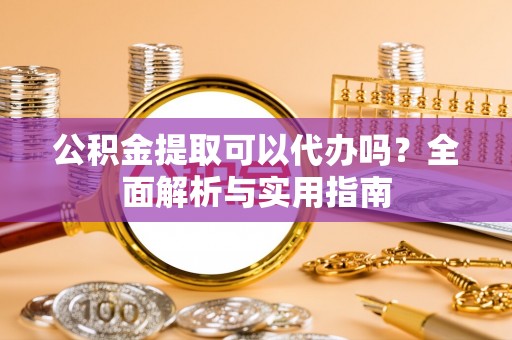 勉县公积金提取可以代办吗？全面解析与实用指南