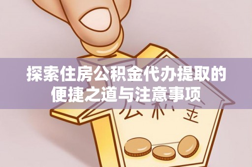 勉县探索住房公积金代办提取的便捷之道与注意事项